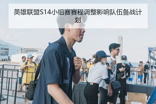 英雄联盟S14小组赛赛程调整影响队伍备战计划